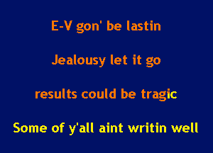 E-V gon' be lastin

Jealousy let it go

results could be tragic

Some of y'all aint writin well