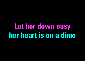 Let her down easy

her heart is on a dime