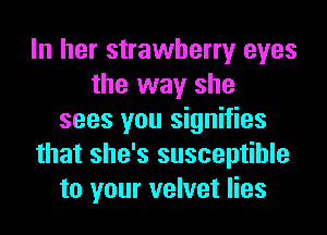 In her strawberry eyes
the way she
sees you signifies
that she's susceptible
to your velvet lies