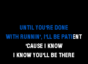 UNTIL YOU'RE DONE
WITH RUHHIH', I'LL BE PATIENT
'CAUSE I KNOW
I KNOW YOU'LL BE THERE