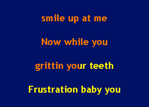 smile up at me
Now while you

grittin your teeth

Frustration baby you