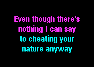 Even though there's
nothing I can say

to cheating your
nature anyway