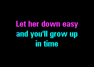 Let her down easy

and you'll grow up
in time