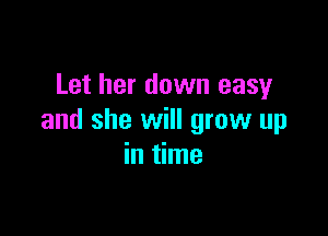 Let her down easy

and she will grow up
in time