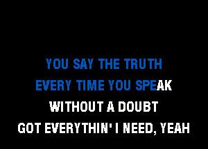 YOU SAY THE TRUTH
EVERY TIME YOU SPEAK
WITHOUT A DOUBT
GOT EVERYTHIH' I NEED, YEAH