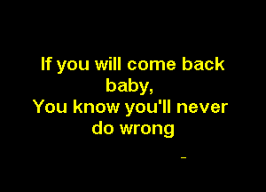 If you will come back
baby,

You know you'll never
do wrong