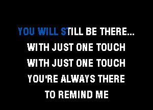 YOU WILL STILL BE THERE...
WITH JUST ONE TOUCH
WITH JUST ONE TOUCH
YOU'RE ALWAYS THERE

T0 REMIHD ME I
