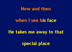 Now and then

when I see his face

He takes me away to that

special place