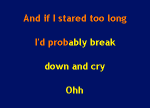 And if I stared too long

I'd probably break

down and cry

Ohh