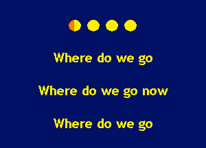 0000

Where do we go

Where do we go now

Where do we go