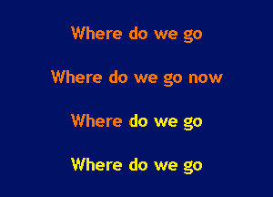 Where do we go
Where do we go now

Where do we go

Where do we go