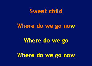 Sweet child
Where do we go now

Where do we go

Where do we go now