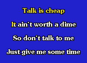 Talk is cheap

It ain't worth a dime
So don't talk to me

Just give me some time