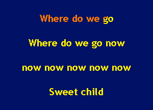 Where do we go

Where do we go now

now now now now now

Sweet child