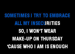 SOMETIMES I TRY TO EMBRACE
ALL MY INSECURITIES
SO, I WON'T WEAR
MAKE-UP ON THURSDAY
'CAUSE WHO I AM IS ENOUGH