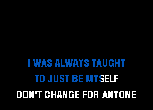 I WAS ALWAYS TRUGHT
T0 JUST BE MYSELF
DON'T CHANGE FOR ANYONE