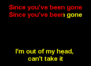 Since you've been gone
Since you've been gone

I'm out of my head,
can't take it