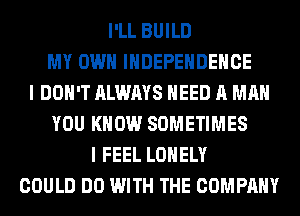 I'LL BUILD
MY OWN INDEPENDENCE
I DON'T ALWAYS NEED A MAN
YOU KNOW SOMETIMES
I FEEL LONELY
COULD DO WITH THE COMPANY