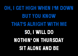 OH, I GET HIGH WHEN I'M DOWN
BUT YOU KNOW
THAT'S ALRIGHT WITH ME
SO, I WILL DO
HOTHlH' ON THURSDAY
SIT ALONE AND BE