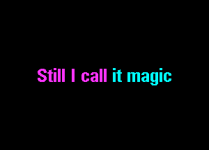 Still I call it magic