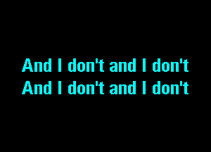 And I don't and I don't

And I don't and I don't