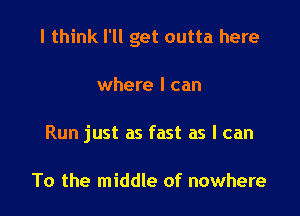 I think I'll get outta here

where I can
Run just as fast as I can

To the middle of nowhere