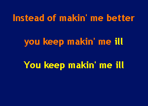 Instead of makin' me better

you keep makin' me ill

You keep makin' me ill