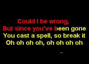 Could I be wrong,
But since you've been gone
You cast a spell, 50 break it
Oh oh oh oh, oh oh oh oh