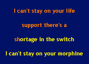 I can't stay on your life
support there's a
shortage in the switch

I can't stay on your morphine