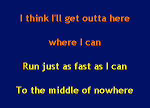 I think I'll get outta here

where I can
Run just as fast as I can

To the middle of nowhere