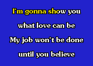 I'm gonna show you
what love can be
My job won't be done

until you believe