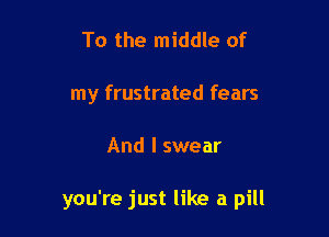 To the middle of
my frustrated fears

And I swear

you're just like a pill