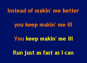 Instead of makin' me better
you keep makin' me ill
You keep makin' me ill

Run just as fast as I can