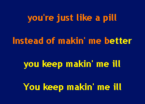 you're just like a pill

Instead of makin' me better

you keep makin' me ill

You keep makin' me ill