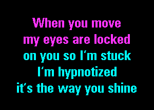 When you move
my eyes are locked

on you so I'm stuck
I'm hypnotized
it's the way you shine