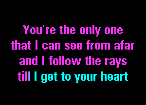 You're the only one
that I can see from afar
and I follow the rays
till I get to your heart