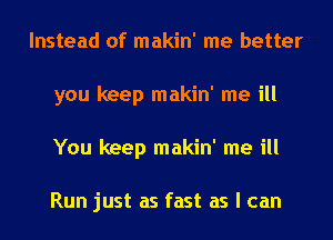 Instead of makin' me better
you keep makin' me ill
You keep makin' me ill

Run just as fast as I can