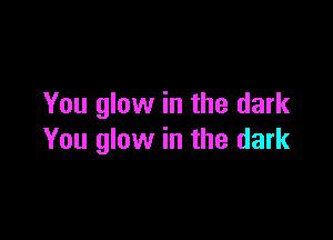 You glow in the dark

You glow in the dark