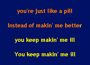 you're just like a pill

Instead of makin' me better

you keep makin' me ill

You keep makin' me ill