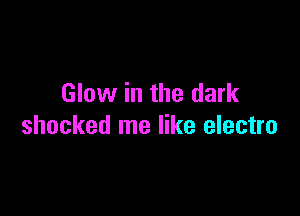 Glow in the dark

shocked me like electro