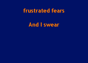 frustrated fears

And I swear