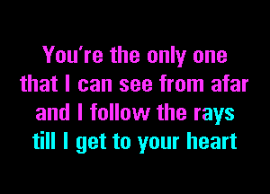 You're the only one
that I can see from afar
and I follow the rays
till I get to your heart