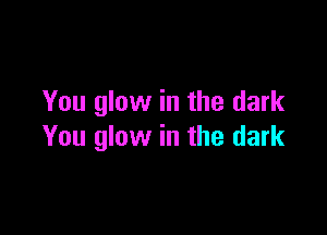 You glow in the dark

You glow in the dark