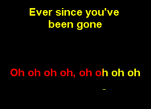 Ever since you've
been gone

Oh oh oh oh, oh oh oh oh