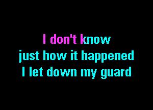 I don't know

just how it happened
I let down my guard