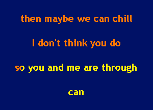 then maybe we can chill

I don't think you do

so you and me are through

can