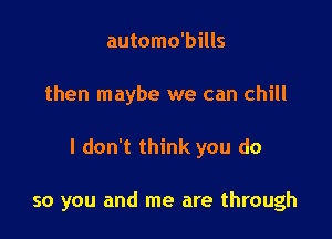 automo'bills

then maybe we can chill

I don't think you do

so you and me are through