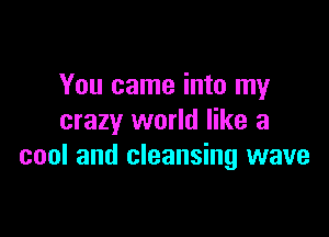 You came into my

crazy world like a
cool and cleansing wave