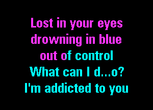 Lost in your eyes
drowning in blue

out of control
What can I d...o?
I'm addicted to you