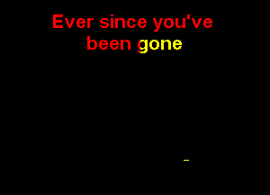 Ever since you've
been gone